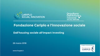 Progetto intersettoriale di
Dall'housing sociale all'impact investing
28 marzo 2018
www.fsvgda.it
Fondazione Cariplo e l'innovazione sociale
 