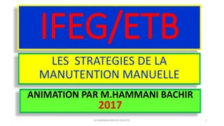 IFEG/ETB
LES STRATEGIES DE LA
MANUTENTION MANUELLE
ANIMATION PAR M.HAMMANI BACHIR
2017
M.HAMMANI BACHIR IFEG/ETB 1
 