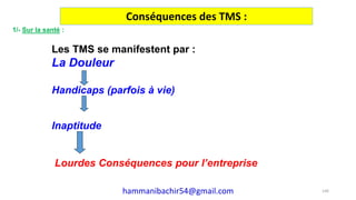 Les TMS se manifestent par :
La Douleur
Handicaps (parfois à vie)
Inaptitude
Lourdes Conséquences pour l’entreprise
Conséquences des TMS :
1/- Sur la santé :
146hammanibachir54@gmail.com
 