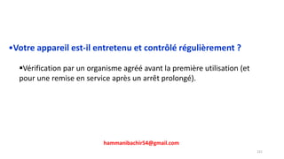 hammanibachir54@gmail.com
231
•Votre appareil est-il entretenu et contrôlé régulièrement ?
Vérification par un organisme agréé avant la première utilisation (et
pour une remise en service après un arrêt prolongé).
 
