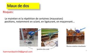 Maux de dos
Risques:
Le maintien et la répétition de certaines (mauvaises)
positions, notamment en sciant, en ligaturant, en maçonnant...
position dos rond
flexion-rotation simultanée
79
hammanibachir54@gmail.com
 