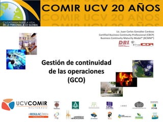 Gestión de continuidad
de las operaciones
(GCO)
Lic. Juan Carlos González Cardozo
Certified Business Continuity Professional (CBCP)
Business Continuity Maturity Model® (BCMM®)
 