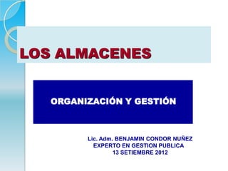 LOS ALMACENES


   ORGANIZACIÓN Y GESTIÓN



         Lic. Adm. BENJAMIN CONDOR NUÑEZ
           EXPERTO EN GESTION PUBLICA
                  13 SETIEMBRE 2012
 