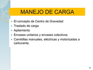 MANEJO DE CARGA
 El concepto de Centro de Gravedad
 Traslado de carga
 Apilamiento
 Envases unitarios y envases colectivos
 Carretillas manuales, eléctricas y motorizadas a
  carburante.




                                                     28
 