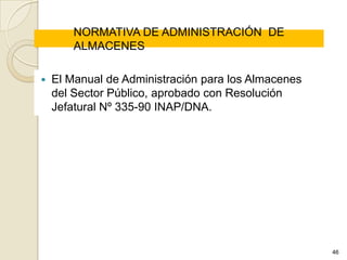 NORMATIVA DE ADMINISTRACIÓN DE
        ALMACENES

   El Manual de Administración para los Almacenes
    del Sector Público, aprobado con Resolución
    Jefatural Nº 335-90 INAP/DNA.




                                                     46
 