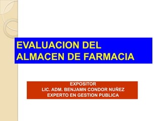 EVALUACION DEL
ALMACEN DE FARMACIA

                EXPOSITOR
    LIC. ADM. BENJAMN CONDOR NUÑEZ
      EXPERTO EN GESTION PUBLICA
 