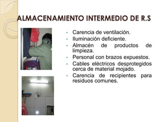 •   Carencia de ventilación.
•   Iluminación deficiente.
•   Almacén de productos de
    limpieza.
•   Personal con brazos expuestos.
•   Cables eléctricos desprotegidos
    cerca de material mojado.
•   Carencia de recipientes para
    residuos comunes.
 