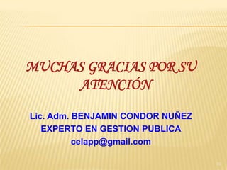 MUCHAS GRACIAS POR SU
     ATENCIÓN

Lic. Adm. BENJAMIN CONDOR NUÑEZ
   EXPERTO EN GESTION PUBLICA
          celapp@gmail.com

                                  70
 