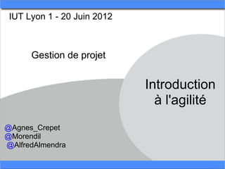 IUT Lyon 1 - 20 Juin 2012



      Gestion de projet


                             Introduction
                               à l'agilité
@Agnes_Crepet
@Morendil
@AlfredAlmendra
 