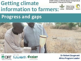 Progress and gaps
Getting climate
information to farmers:
Dr Robert Zougmoré
Africa Program Leader
CCAFS webinar on Climate Change and Agricultural
Development, 1 February 2017, Portugal
 
