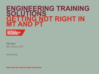 imeche.org
ENGINEERING TRAINING
SOLUTIONS
GETTING NDT RIGHT IN
MT AND PT
Phil Raw
BSc (Hons) NDT
 