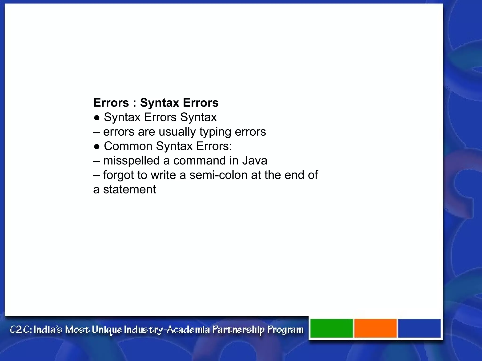 Errors : Syntax Errors ● Syntax Errors Syntax – errors are usually typing errors ● Common Syntax Errors: – misspelled a command in Java – forgot to write a semi-colon at the end of a statement 
