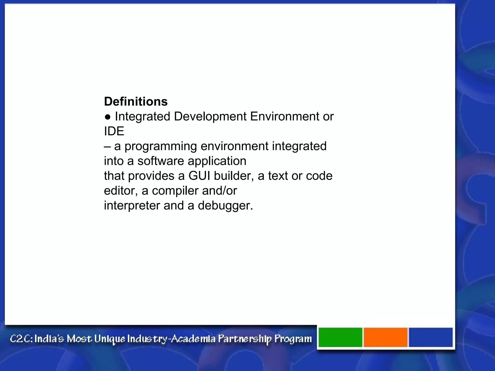 Definitions ● Integrated Development Environment or IDE – a programming environment integrated into a software application that provides a GUI builder, a text or code editor, a compiler and/or interpreter and a debugger. 
