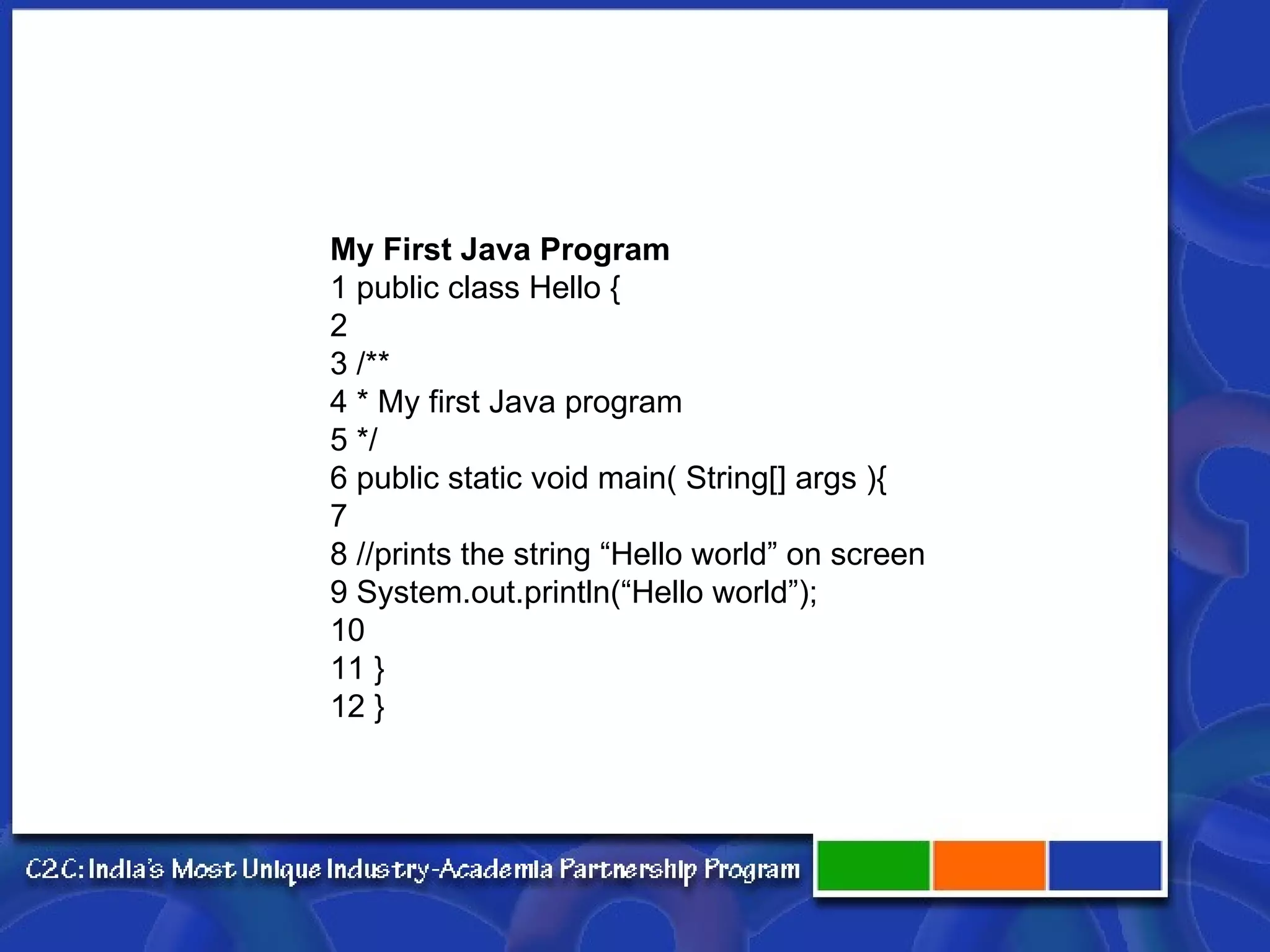 My First Java Program 1 public class Hello { 2 3 /** 4 * My first Java program 5 */ 6 public static void main( String[] args ){ 7 8 //prints the string “Hello world” on screen 9 System.out.println(“Hello world”); 10 11 } 12 } 