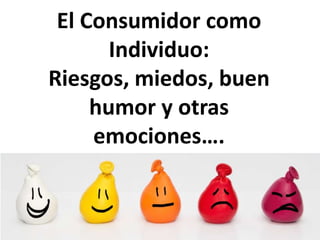 El Consumidor como
Individuo:
Riesgos, miedos, buen
humor y otras
emociones….
Dra. Alicia de la Peña
 