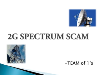 2G SPECTRUM SCAM -TEAM of 1’s 