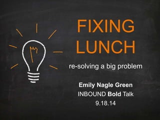 FIXING 
LUNCH 
re-solving a big problem 
Emily Nagle Green 
INBOUND BoldTalk 
9.18.14  