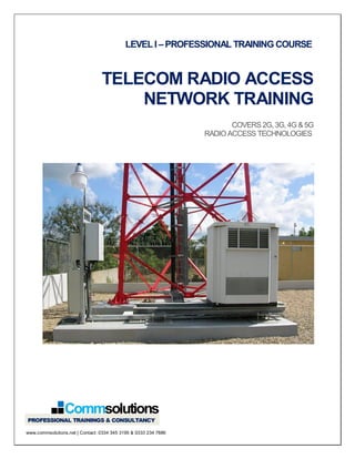 LEVEL I –PROFESSIONAL TRAINING COURSE
TELECOM RADIO ACCESS
NETWORK TRAINING
COVERS2G,3G,4G &5G
RADIOACCESS TECHNOLOGIES
www.commsolutions.net | Contact: 0334 345 3195 & 0333 234 7886
 