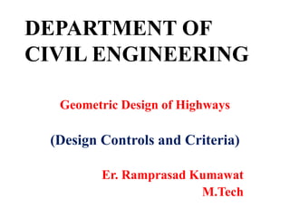 DEPARTMENT OF
CIVIL ENGINEERING
Geometric Design of Highways
(Design Controls and Criteria)
Er. Ramprasad Kumawat
M.Tech
 