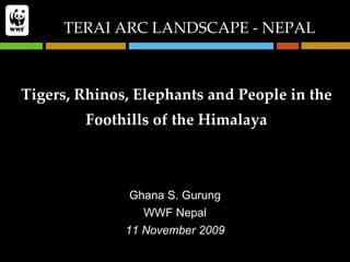 Tigers, Rhinos, Elephants and People in the Foothills of the Himalaya Ghana S. Gurung WWF Nepal 11 November 2009 TERAI ARC LANDSCAPE - NEPAL 