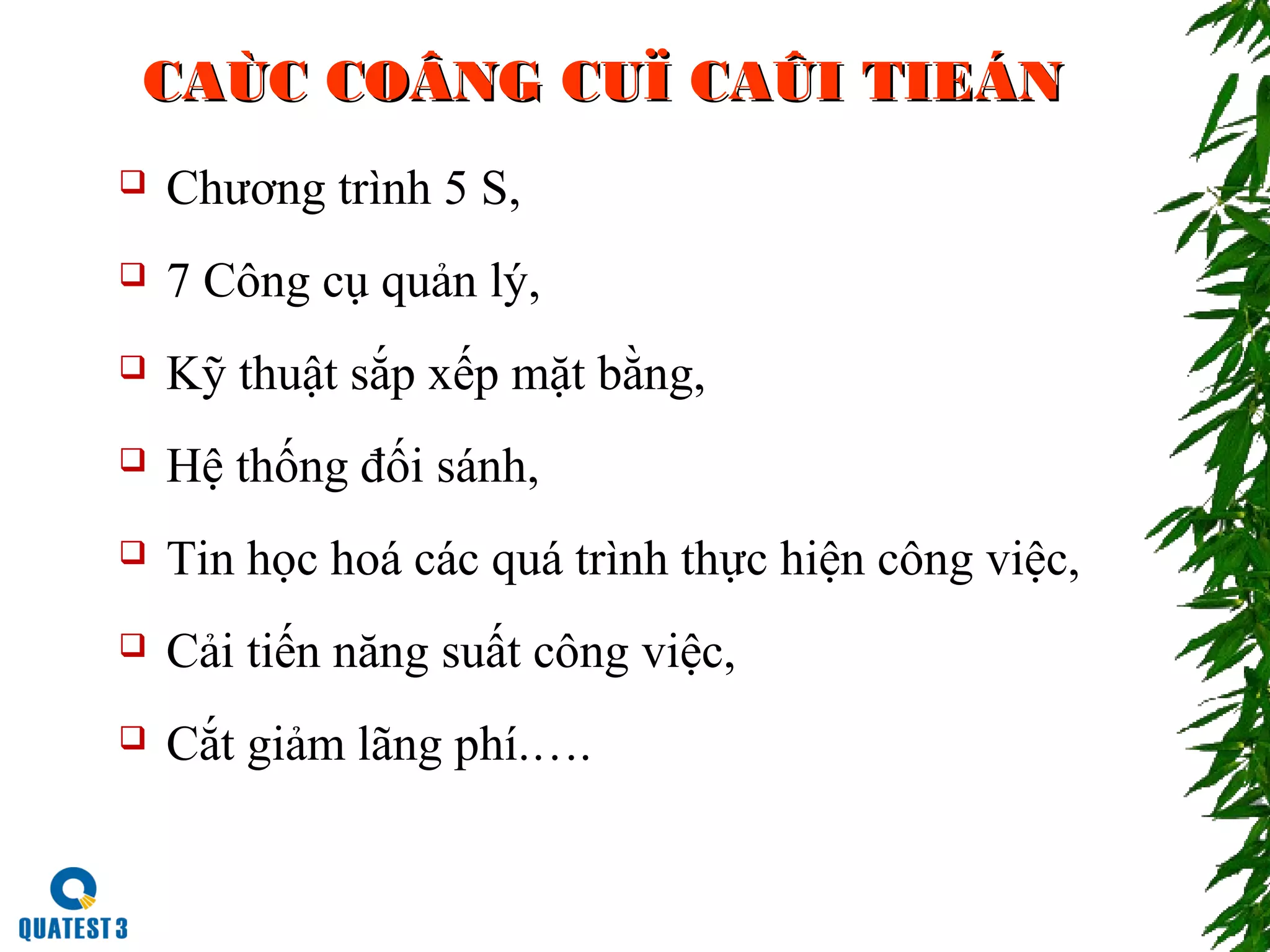 CAÙC COÂNG CUÏ CAÛI TIEÁNCAÙC COÂNG CUÏ CAÛI TIEÁN
 Chương trình 5 S,
 7 Công cụ quản lý,
 Kỹ thuật sắp xếp mặt bằng,
 Hệ thống đối sánh,
 Tin học hoá các quá trình thực hiện công việc,
 Cải tiến năng suất công việc,
 Cắt giảm lãng phí.….
 