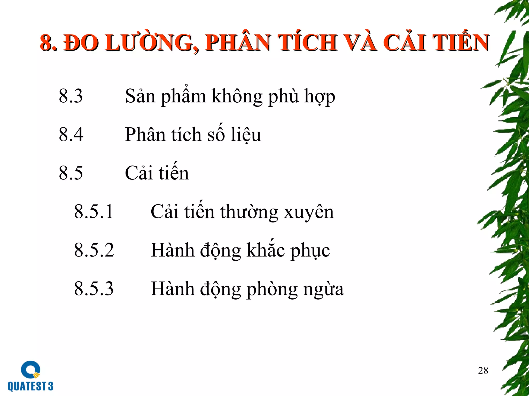 28
8.8. ĐO LƯỜNGĐO LƯỜNG,, PHÂN TÍCH VÀ CẢI TIẾNPHÂN TÍCH VÀ CẢI TIẾN
8.3 Sản phẩm không phù hợp
8.4 Phân tích số liệu
8.5 Cải tiến
8.5.1 Cải tiến thường xuyên
8.5.2 Hành động khắc phục
8.5.3 Hành động phòng ngừa
 
