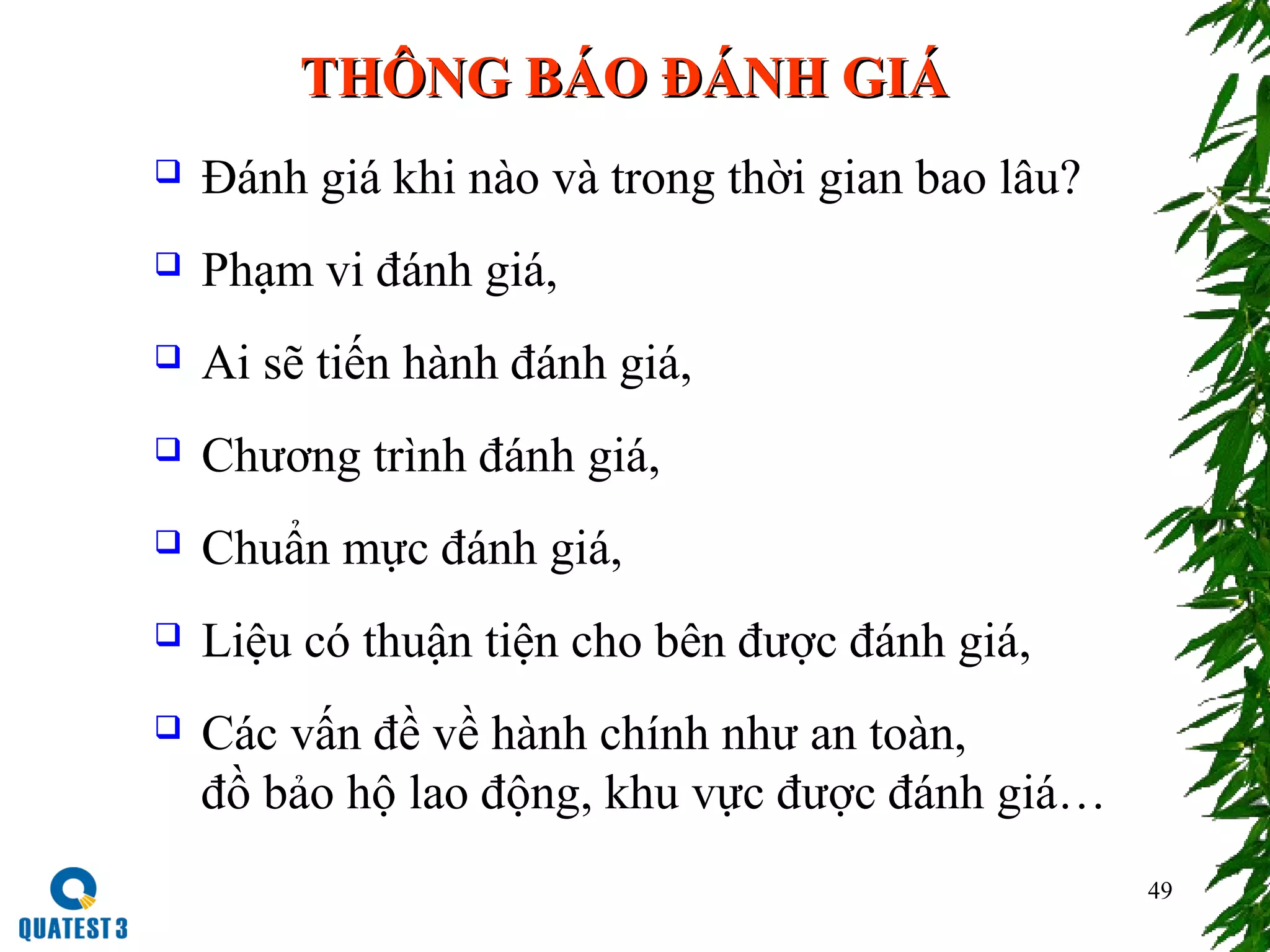 49
THÔNG BÁO ĐÁNH GIÁTHÔNG BÁO ĐÁNH GIÁ
 Đánh giá khi nào và trong thời gian bao lâu?
 Phạm vi đánh giá,
 Ai sẽ tiến hành đánh giá,
 Chương trình đánh giá,
 Chuẩn mực đánh giá,
 Liệu có thuận tiện cho bên được đánh giá,
 Các vấn đề về hành chính như an toàn,
đồ bảo hộ lao động, khu vực được đánh giá…
 