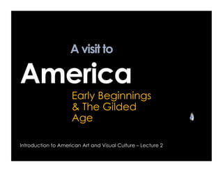 A visit to

America
                     Early Beginnings
                     & The Gilded
                     Age

Introduction to American Art and Visual Culture – Lecture 2
 