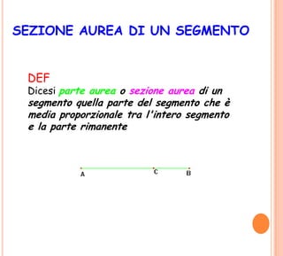 SEZIONE AUREA DI UN SEGMENTO
DEF
Dicesi parte aurea o sezione aurea di un
segmento quella parte del segmento che è
media proporzionale tra l'intero segmento
e la parte rimanente
 