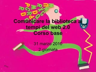 Comunicare la biblioteca ai tempi del web 2.0 Corso base 31 marzo 2010 2.giornata 