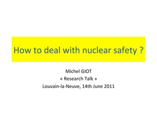 How to deal with nuclear safety ? 

                  Michel GIOT 
               « Research Talk » 
       Louvain‐la‐Neuve, 14th June 2011 
 