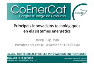 Principals	
  innovacions	
  tecnològiques	
  
en	
  els	
  sistemes	
  energè5cs	
  
Josep	
  Puig	
  i	
  Boix	
  
President	
  del	
  Consell	
  Assessor	
  d’EUROSOLAR	
  

 