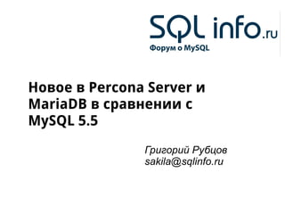 Новое в Percona Server и
MariaDB в сравнении с
MySQL 5.5
               Григорий Рубцов
               sakila@sqlinfo.ru
 