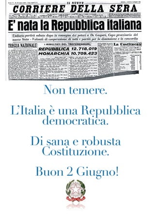 Non temere.
L’Italia è una Repubblica
       democratica.
   Di sana e robusta
    Costituzione.
    Buon 2 Giugno!
 