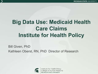 Big Data Use: Medicaid Health
Care Claims
Institute for Health Policy
Bill Given, PhD
Kathleen Oberst, RN, PhD Director of Research
 