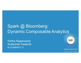 Spark @ Bloomberg:
Dynamic Composable Analytics
Partha Nageswaran
Sudarshan Kadambi
BLOOMBERG L.P.
 