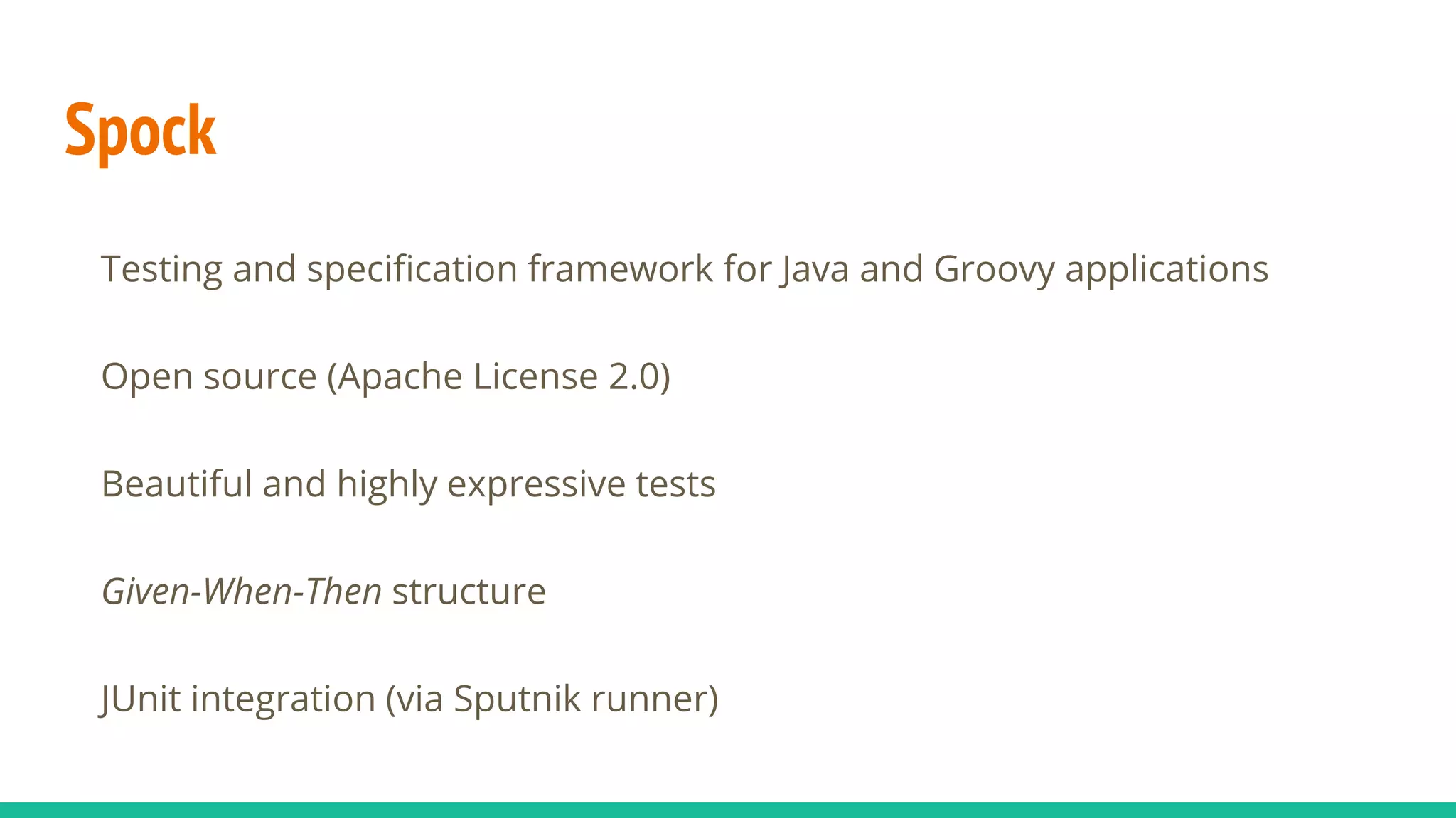 Spock
Testing and specification framework for Java and Groovy applications
Open source (Apache License 2.0)
Beautiful and highly expressive tests
Given-When-Then structure
JUnit integration (via Sputnik runner)
 