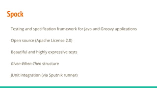 Spock
Testing and specification framework for Java and Groovy applications
Open source (Apache License 2.0)
Beautiful and highly expressive tests
Given-When-Then structure
JUnit integration (via Sputnik runner)
 