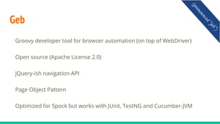 Geb
Groovy developer tool for browser automation (on top of WebDriver)
Open source (Apache License 2.0)
jQuery-ish navigation API
Page Object Pattern
Optimized for Spock but works with JUnit, TestNG and Cucumber-JVM
 