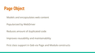 Page Object
Models and encapsulates web content
Popularized by WebDriver
Reduces amount of duplicated code
Improves reusability and maintainability
First class support in Geb via Page and Module constructs
 