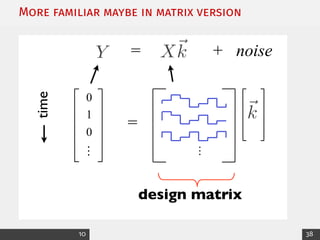 More familiar maybe in matrix version
Build up to following matrix version:
0
…
Y X~
k
= + noise
=
time
design matrix
…
~
k
1
0
10 38
 