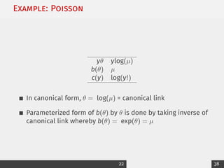 Example: Poisson
yθ ylog(µ)
b(θ) µ
c(y) log(y!)
In canonical form, θ = log(µ) = canonical link
Parameterized form of b(θ) by θ is done by taking inverse of
canonical link whereby b(θ) = exp(θ) = µ
22 38
 