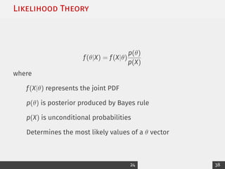 Likelihood Theory
f(θ|X) = f(X|θ)
p(θ)
p(X)
where
f(X|θ) represents the joint PDF
p(θ) is posterior produced by Bayes rule
p(X) is unconditional probabilities
Determines the most likely values of a θ vector
24 38
 