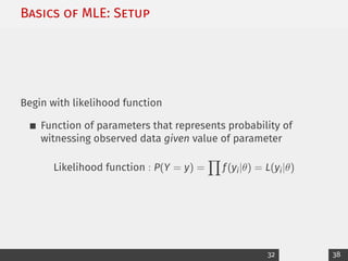 Basics of MLE: Setup
Begin with likelihood function
Function of parameters that represents probability of
witnessing observed data given value of parameter
Likelihood function : P(Y = y) =
Y
f(yi|θ) = L(yi|θ)
32 38
 
