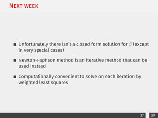 Next week
Unfortunately there isn’t a closed form solution for β (except
in very special cases)
Newton-Raphson method is an iterative method that can be
used instead
Computationally convenient to solve on each iteration by
weighted least squares
37 38
 