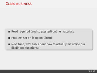 Class business
Read required (and suggested) online materials
Problem set # 1 is up on GitHub
Next time, we’ll talk about how to actually maximise our
likelihood functions !
38 / 38
 