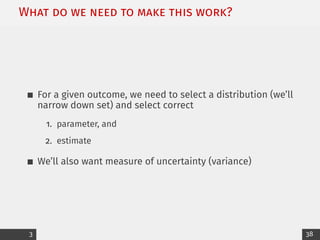 What do we need to make this work?
For a given outcome, we need to select a distribution (we’ll
narrow down set) and select correct
1. parameter, and
2. estimate
We’ll also want measure of uncertainty (variance)
3 38
 