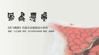 《凤飞舞翼》巴楚文化餐具设计研究
班级：12工设师 学号：2012095344009 姓名：邱依彤
 