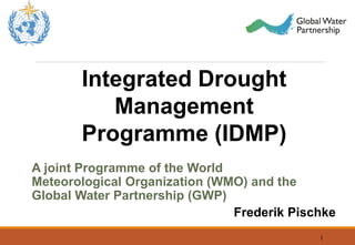 1
Integrated Drought
Management
Programme (IDMP)
A joint Programme of the World
Meteorological Organization (WMO) and the
Global Water Partnership (GWP)
Frederik Pischke
 