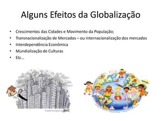 Alguns Efeitos da Globalização
• Crescimentos das Cidades e Movimento da População;
• Transnacionalização de Mercados – ou internacionalização dos mercados
• Interdependência Econômica
• Mundialização de Culturas
• Etc...
 